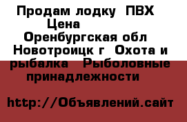 Продам лодку  ПВХ › Цена ­ 30 000 - Оренбургская обл., Новотроицк г. Охота и рыбалка » Рыболовные принадлежности   